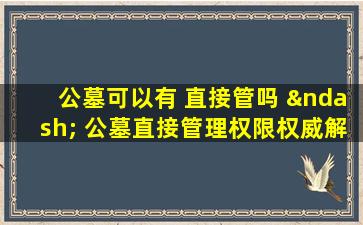 公墓可以有 直接管吗 – 公墓直接管理权限权威解答
